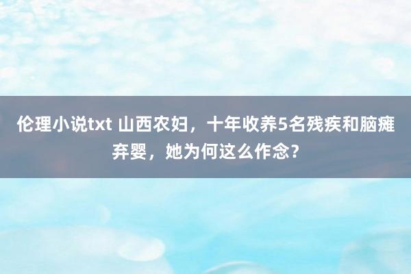 伦理小说txt 山西农妇，十年收养5名残疾和脑瘫弃婴，她为何这么作念？