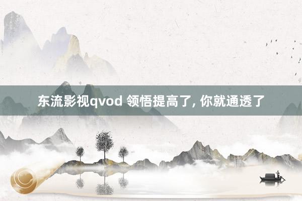 东流影视qvod 领悟提高了， 你就通透了