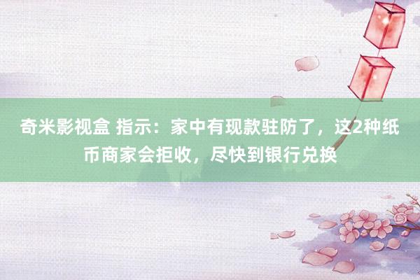 奇米影视盒 指示：家中有现款驻防了，这2种纸币商家会拒收，尽快到银行兑换