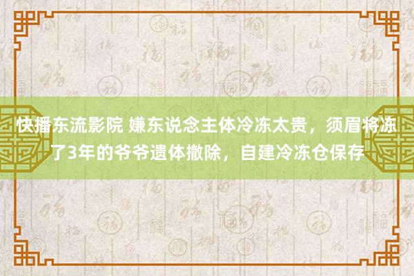 快播东流影院 嫌东说念主体冷冻太贵，须眉将冻了3年的爷爷遗体撤除，自建冷冻仓保存