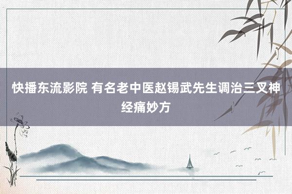 快播东流影院 有名老中医赵锡武先生调治三叉神经痛妙方