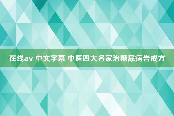 在线av 中文字幕 中医四大名家治糖尿病告戒方