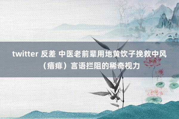 twitter 反差 中医老前辈用地黄饮子挽救中风（瘖痱）言语拦阻的稀奇视力