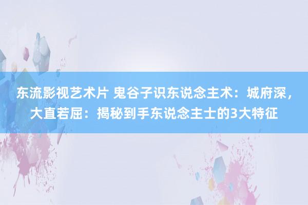 东流影视艺术片 鬼谷子识东说念主术：城府深，大直若屈：揭秘到手东说念主士的3大特征