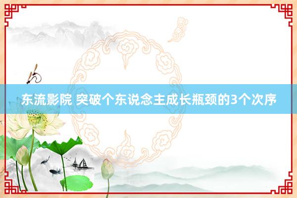 东流影院 突破个东说念主成长瓶颈的3个次序