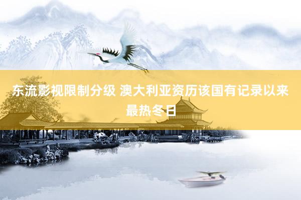 东流影视限制分级 澳大利亚资历该国有记录以来最热冬日