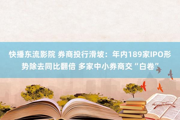 快播东流影院 券商投行滑坡：年内189家IPO形势除去同比翻倍 多家中小券商交“白卷”