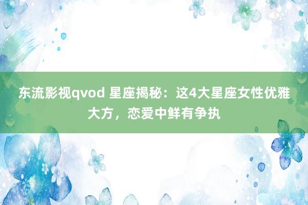 东流影视qvod 星座揭秘：这4大星座女性优雅大方，恋爱中鲜有争执