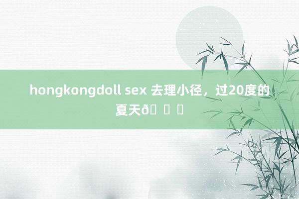 hongkongdoll sex 去理小径，过20度的夏天🍃