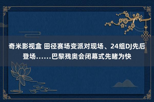 奇米影视盒 田径赛场变派对现场、24组DJ先后登场……巴黎残奥会闭幕式先睹为快