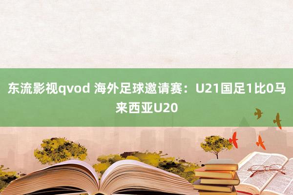 东流影视qvod 海外足球邀请赛：U21国足1比0马来西亚U20