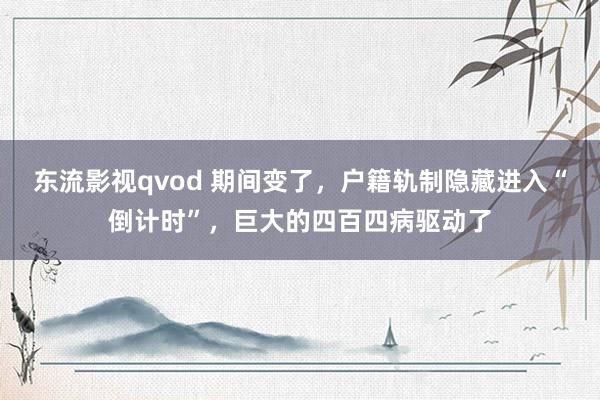 东流影视qvod 期间变了，户籍轨制隐藏进入“倒计时”，巨大的四百四病驱动了