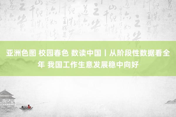 亚洲色图 校园春色 数读中国丨从阶段性数据看全年 我国工作生意发展稳中向好