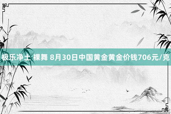 极乐净土 裸舞 8月30日中国黄金黄金价钱706元/克