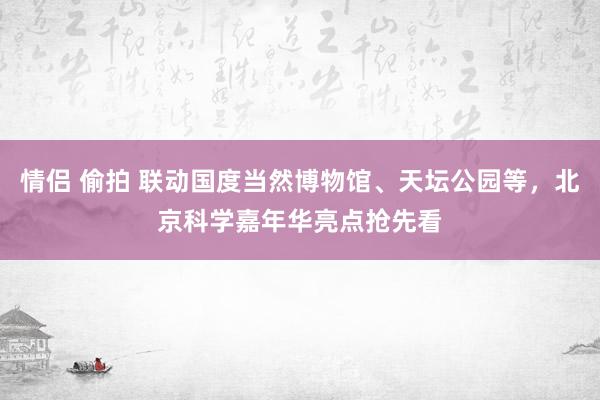 情侣 偷拍 联动国度当然博物馆、天坛公园等，北京科学嘉年华亮点抢先看