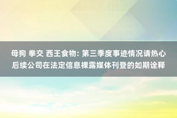 母狗 拳交 西王食物: 第三季度事迹情况请热心后续公司在法定信息裸露媒体刊登的如期诠释