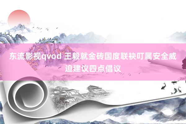 东流影视qvod 王毅就金砖国度联袂叮属安全威迫建议四点倡议