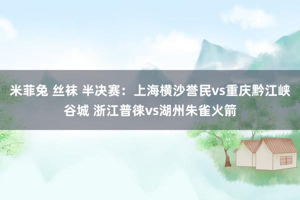 米菲兔 丝袜 半决赛：上海横沙誉民vs重庆黔江峡谷城 浙江普徕vs湖州朱雀火箭