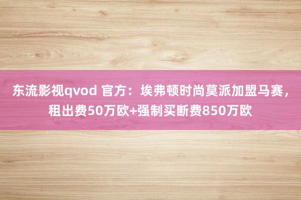 东流影视qvod 官方：埃弗顿时尚莫派加盟马赛，租出费50万欧+强制买断费850万欧