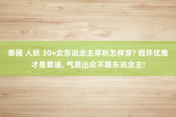 泰國 人妖 30+女东说念主早秋怎样穿? 毁坏优雅才是要道， 气质出众不路东说念主!