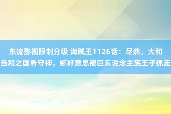 东流影视限制分级 海贼王1126话：尽然，大和当和之国看守神，娜好意思被巨东说念主族王子抓走