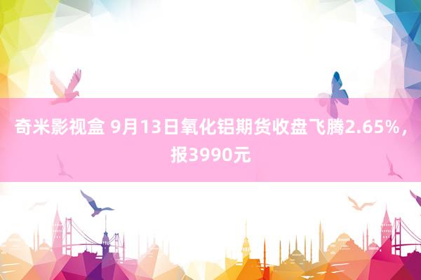 奇米影视盒 9月13日氧化铝期货收盘飞腾2.65%，报3990元