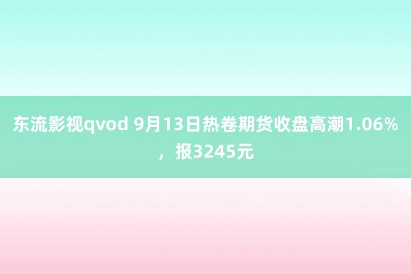 东流影视qvod 9月13日热卷期货收盘高潮1.06%，报3245元