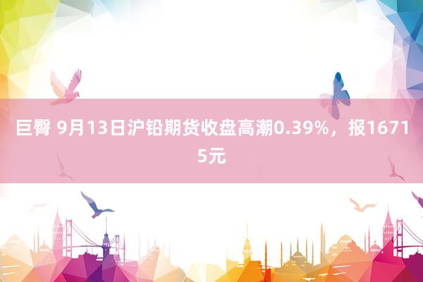 巨臀 9月13日沪铅期货收盘高潮0.39%，报16715元