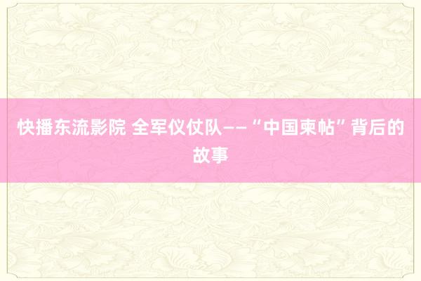 快播东流影院 全军仪仗队——“中国柬帖”背后的故事