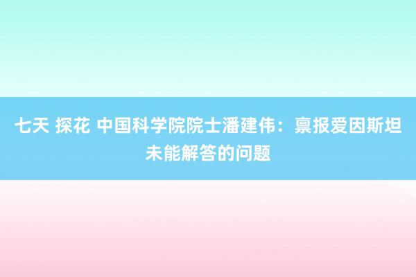 七天 探花 中国科学院院士潘建伟：禀报爱因斯坦未能解答的问题