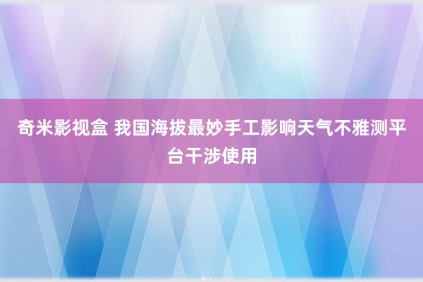 奇米影视盒 我国海拔最妙手工影响天气不雅测平台干涉使用