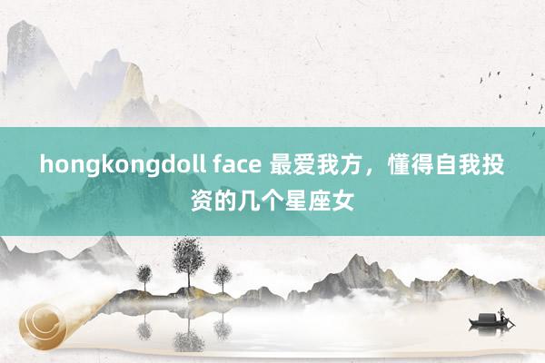 hongkongdoll face 最爱我方，懂得自我投资的几个星座女