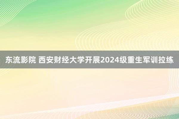 东流影院 西安财经大学开展2024级重生军训拉练