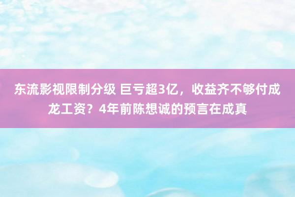 东流影视限制分级 巨亏超3亿，收益齐不够付成龙工资？4年前陈想诚的预言在成真