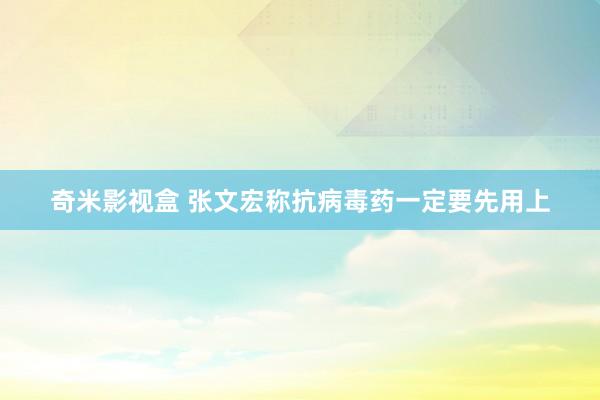 奇米影视盒 张文宏称抗病毒药一定要先用上