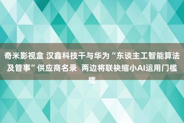 奇米影视盒 汉鑫科技干与华为“东谈主工智能算法及管事”供应商名录  两边将联袂缩小AI运用门槛