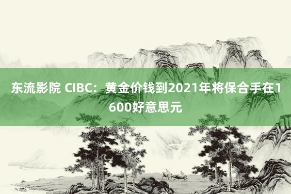 东流影院 CIBC：黄金价钱到2021年将保合手在1600好意思元