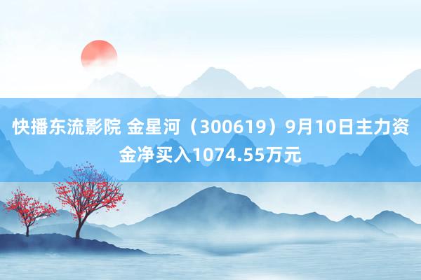 快播东流影院 金星河（300619）9月10日主力资金净买入1074.55万元