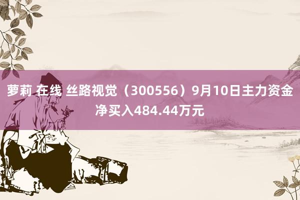 萝莉 在线 丝路视觉（300556）9月10日主力资金净买入484.44万元