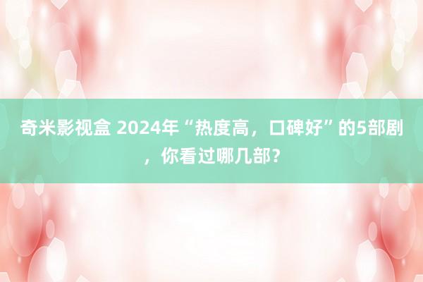 奇米影视盒 2024年“热度高，口碑好”的5部剧，你看过哪几部？