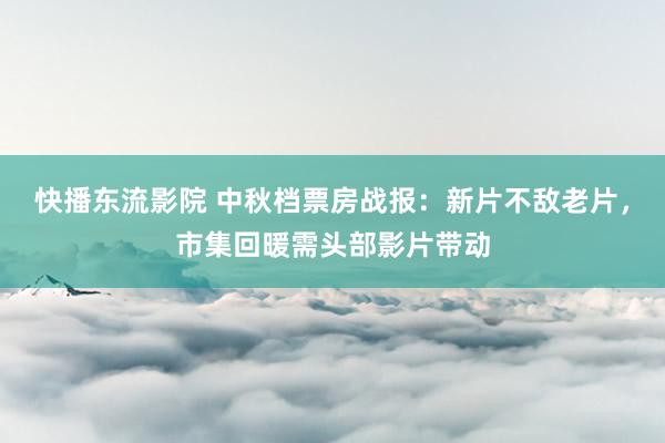 快播东流影院 中秋档票房战报：新片不敌老片，市集回暖需头部影片带动