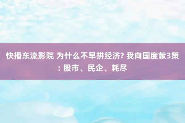 快播东流影院 为什么不早拼经济? 我向国度献3策: 股市、民企、耗尽