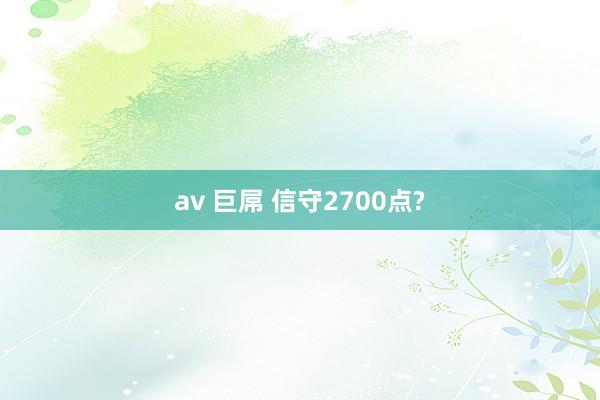 av 巨屌 信守2700点?