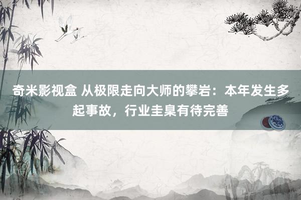 奇米影视盒 从极限走向大师的攀岩：本年发生多起事故，行业圭臬有待完善