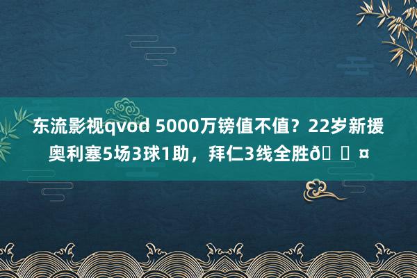 东流影视qvod 5000万镑值不值？22岁新援奥利塞5场3球1助，拜仁3线全胜😤