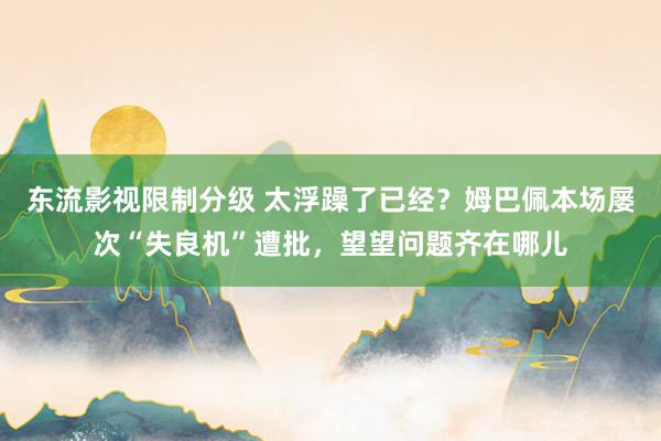 东流影视限制分级 太浮躁了已经？姆巴佩本场屡次“失良机”遭批，望望问题齐在哪儿