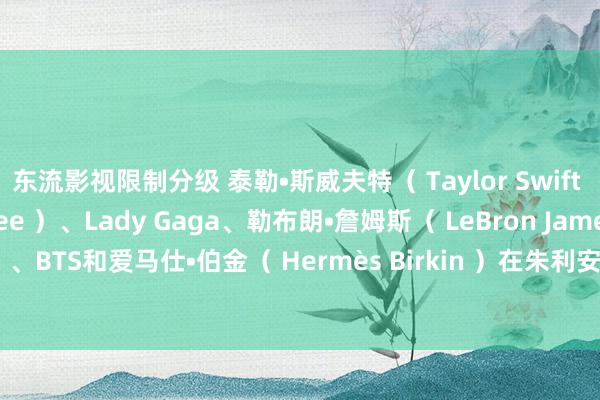 东流影视限制分级 泰勒•斯威夫特（ Taylor Swift ）、李小龙（ Bruce Lee ）、Lady Gaga、勒布朗•詹姆斯（ LeBron James ）、BTS和爱马仕•伯金（ Hermès Birkin ）在朱利安（ Julien ）在香港和比佛利山