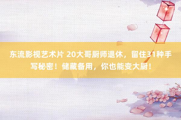 东流影视艺术片 20大哥厨师退休，留住31种手写秘密！储藏备用，你也能变大厨！