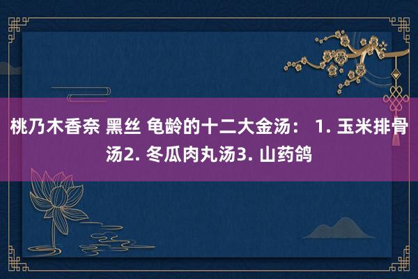 桃乃木香奈 黑丝 龟龄的十二大金汤： 1. 玉米排骨汤2. 冬瓜肉丸汤3. 山药鸽