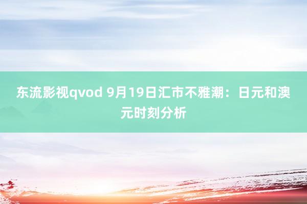 东流影视qvod 9月19日汇市不雅潮：日元和澳元时刻分析